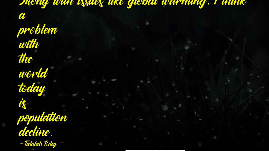 Talulah Riley Quotes: Along with issues like global warming, I think a problem with the world today is population decline.