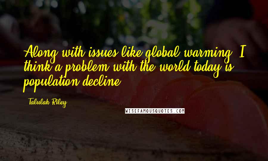 Talulah Riley Quotes: Along with issues like global warming, I think a problem with the world today is population decline.