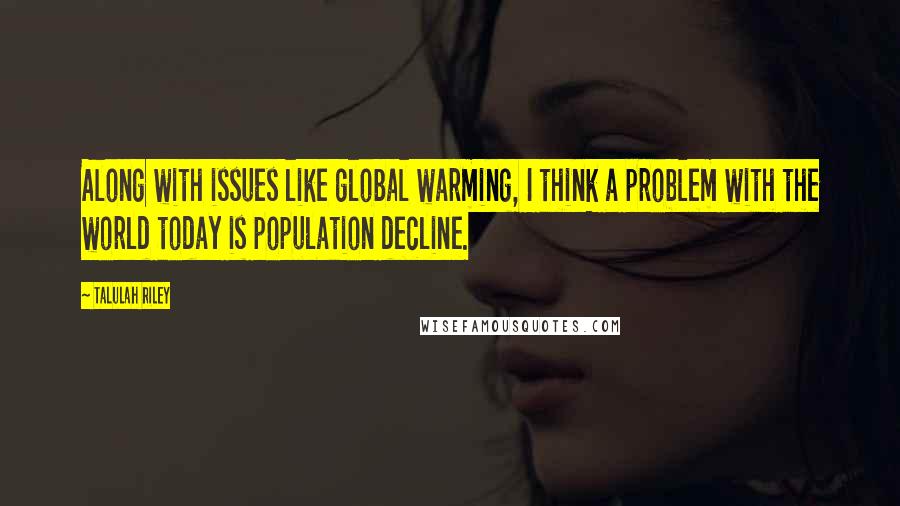 Talulah Riley Quotes: Along with issues like global warming, I think a problem with the world today is population decline.
