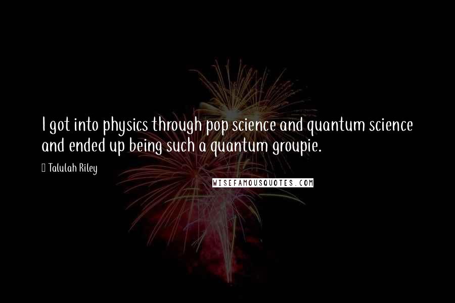 Talulah Riley Quotes: I got into physics through pop science and quantum science and ended up being such a quantum groupie.