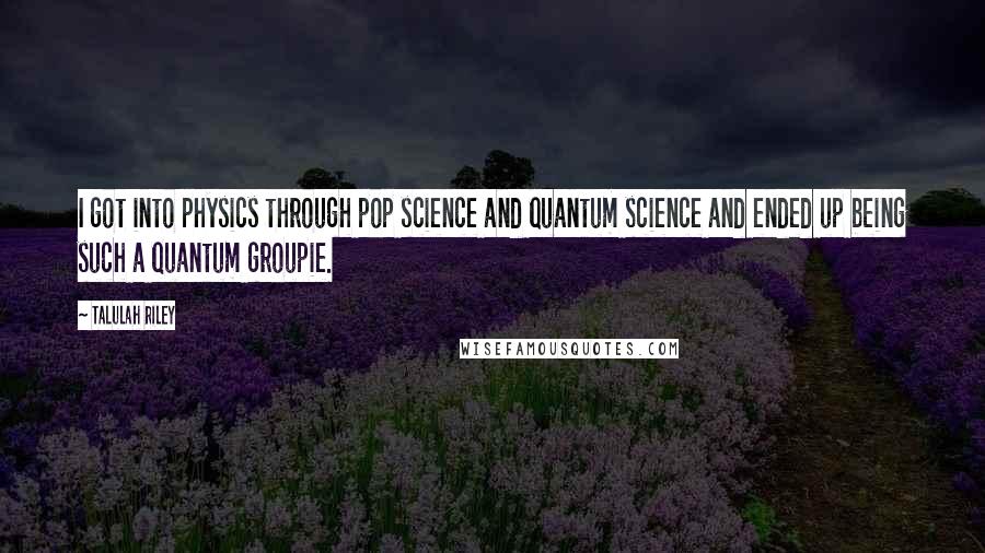 Talulah Riley Quotes: I got into physics through pop science and quantum science and ended up being such a quantum groupie.