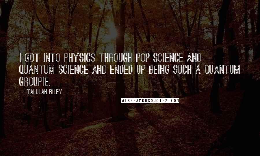 Talulah Riley Quotes: I got into physics through pop science and quantum science and ended up being such a quantum groupie.