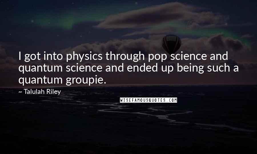 Talulah Riley Quotes: I got into physics through pop science and quantum science and ended up being such a quantum groupie.