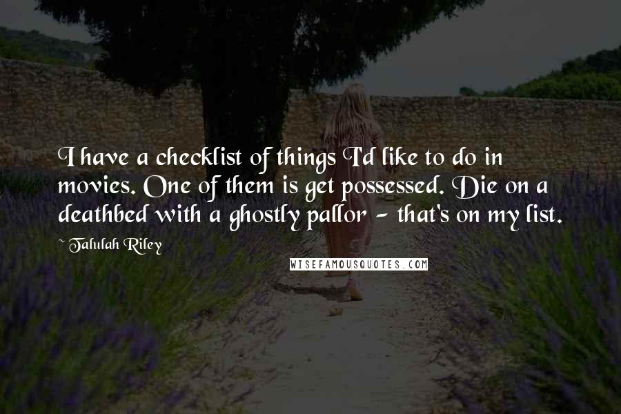 Talulah Riley Quotes: I have a checklist of things I'd like to do in movies. One of them is get possessed. Die on a deathbed with a ghostly pallor - that's on my list.