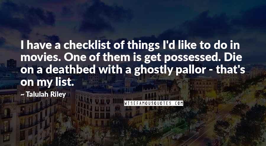 Talulah Riley Quotes: I have a checklist of things I'd like to do in movies. One of them is get possessed. Die on a deathbed with a ghostly pallor - that's on my list.