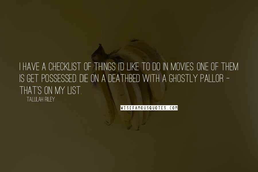 Talulah Riley Quotes: I have a checklist of things I'd like to do in movies. One of them is get possessed. Die on a deathbed with a ghostly pallor - that's on my list.