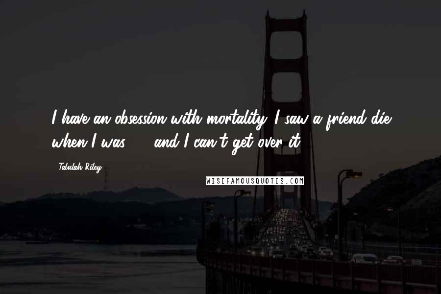 Talulah Riley Quotes: I have an obsession with mortality. I saw a friend die when I was 18, and I can't get over it.
