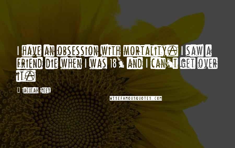 Talulah Riley Quotes: I have an obsession with mortality. I saw a friend die when I was 18, and I can't get over it.