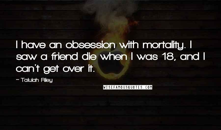 Talulah Riley Quotes: I have an obsession with mortality. I saw a friend die when I was 18, and I can't get over it.