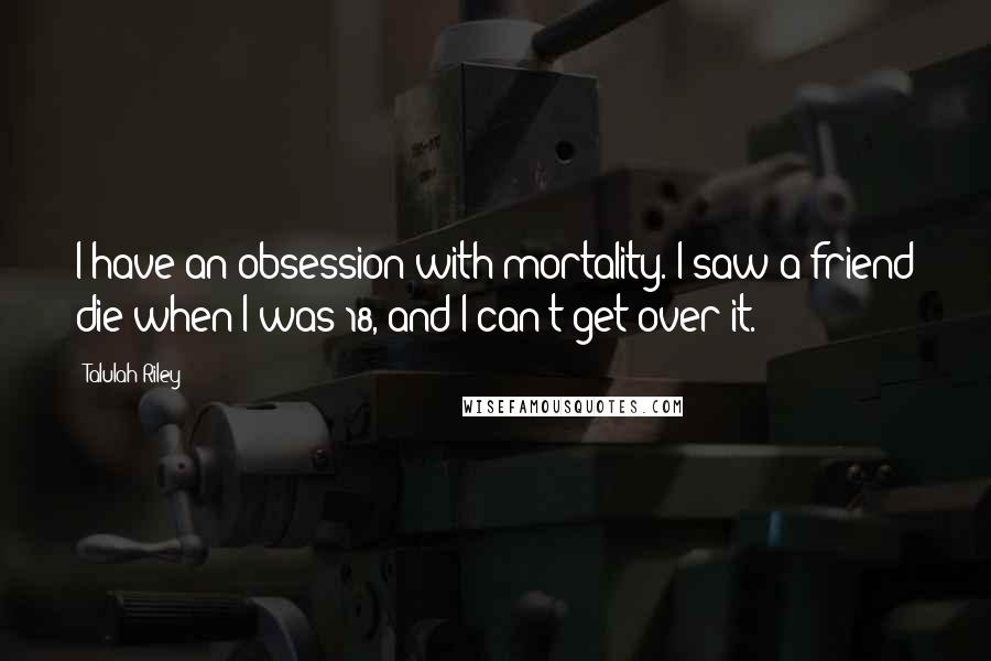 Talulah Riley Quotes: I have an obsession with mortality. I saw a friend die when I was 18, and I can't get over it.