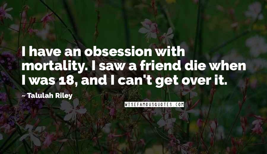 Talulah Riley Quotes: I have an obsession with mortality. I saw a friend die when I was 18, and I can't get over it.