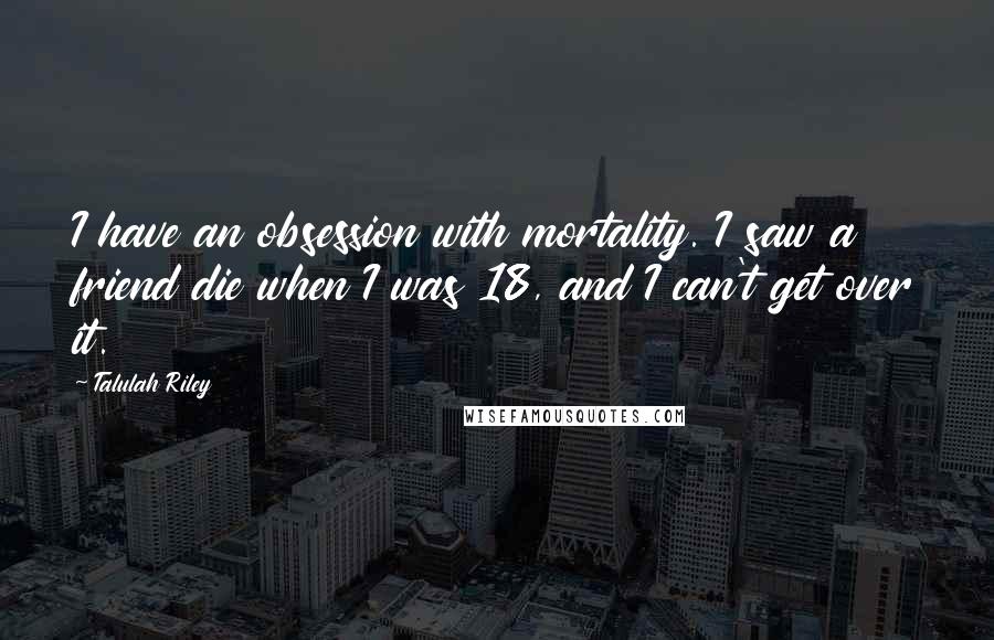 Talulah Riley Quotes: I have an obsession with mortality. I saw a friend die when I was 18, and I can't get over it.