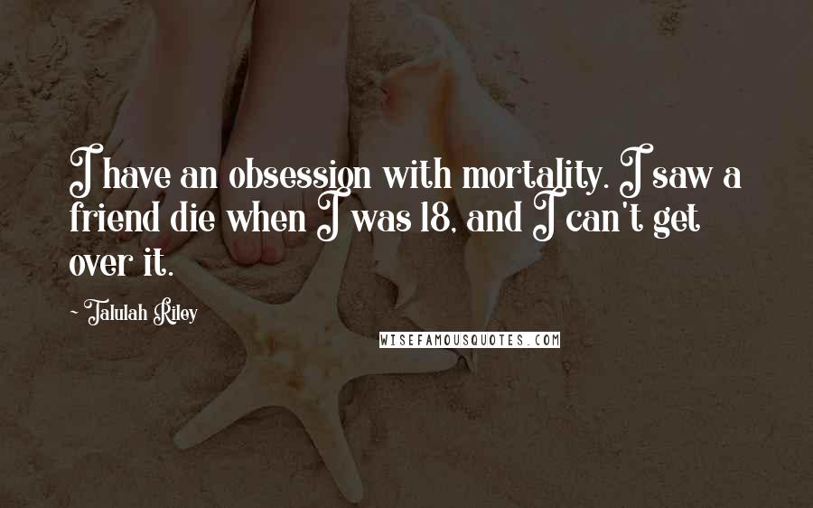 Talulah Riley Quotes: I have an obsession with mortality. I saw a friend die when I was 18, and I can't get over it.