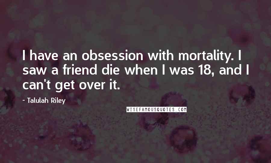 Talulah Riley Quotes: I have an obsession with mortality. I saw a friend die when I was 18, and I can't get over it.