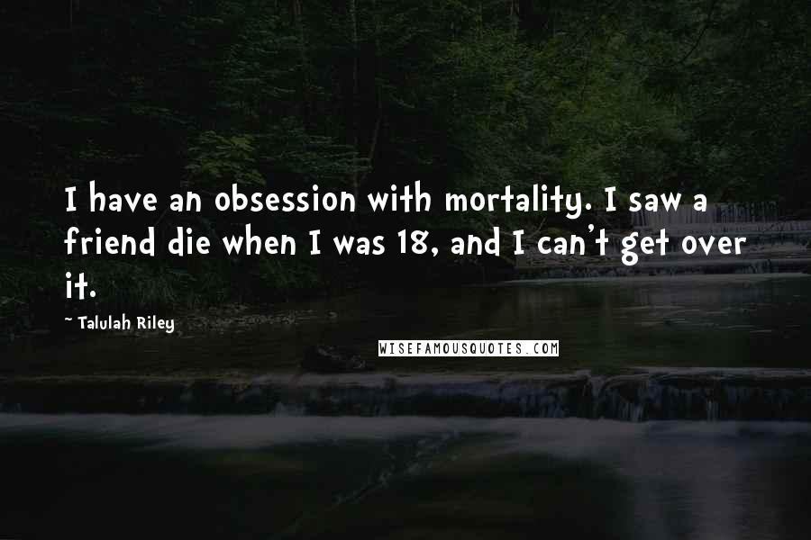 Talulah Riley Quotes: I have an obsession with mortality. I saw a friend die when I was 18, and I can't get over it.