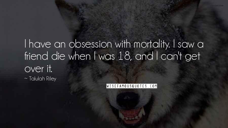 Talulah Riley Quotes: I have an obsession with mortality. I saw a friend die when I was 18, and I can't get over it.
