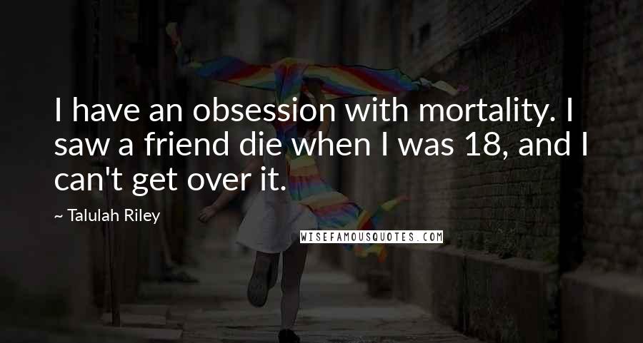 Talulah Riley Quotes: I have an obsession with mortality. I saw a friend die when I was 18, and I can't get over it.