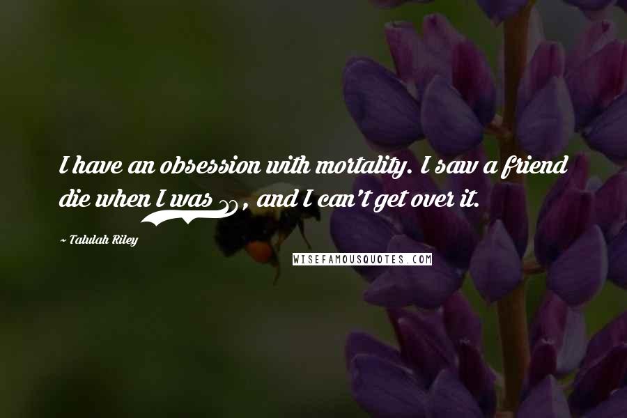 Talulah Riley Quotes: I have an obsession with mortality. I saw a friend die when I was 18, and I can't get over it.