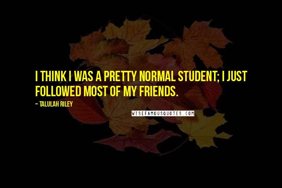 Talulah Riley Quotes: I think I was a pretty normal student; I just followed most of my friends.