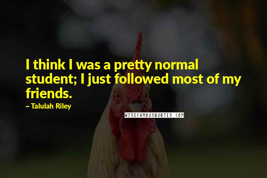 Talulah Riley Quotes: I think I was a pretty normal student; I just followed most of my friends.