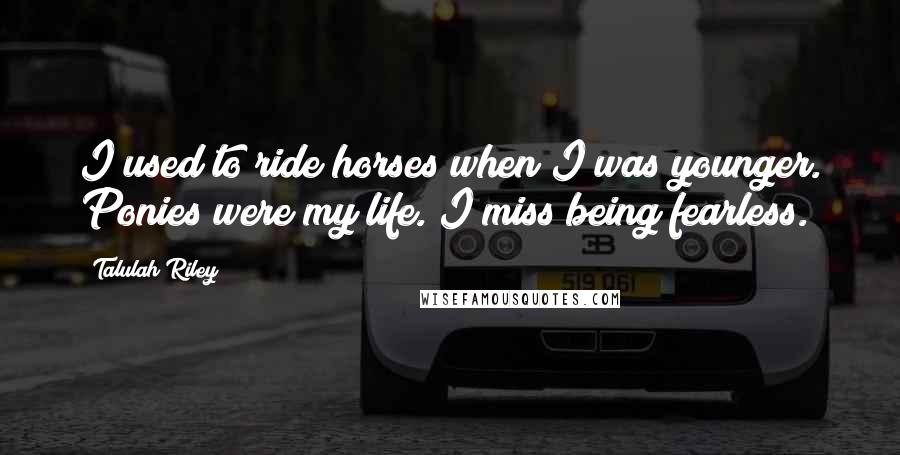 Talulah Riley Quotes: I used to ride horses when I was younger. Ponies were my life. I miss being fearless.