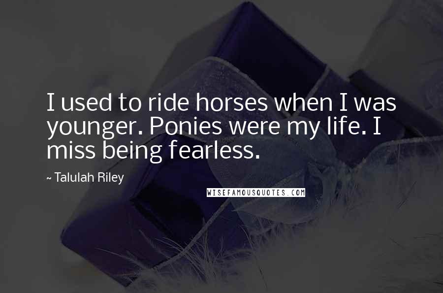 Talulah Riley Quotes: I used to ride horses when I was younger. Ponies were my life. I miss being fearless.