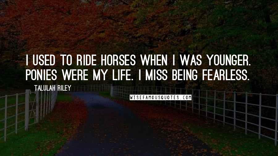 Talulah Riley Quotes: I used to ride horses when I was younger. Ponies were my life. I miss being fearless.