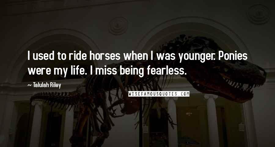 Talulah Riley Quotes: I used to ride horses when I was younger. Ponies were my life. I miss being fearless.