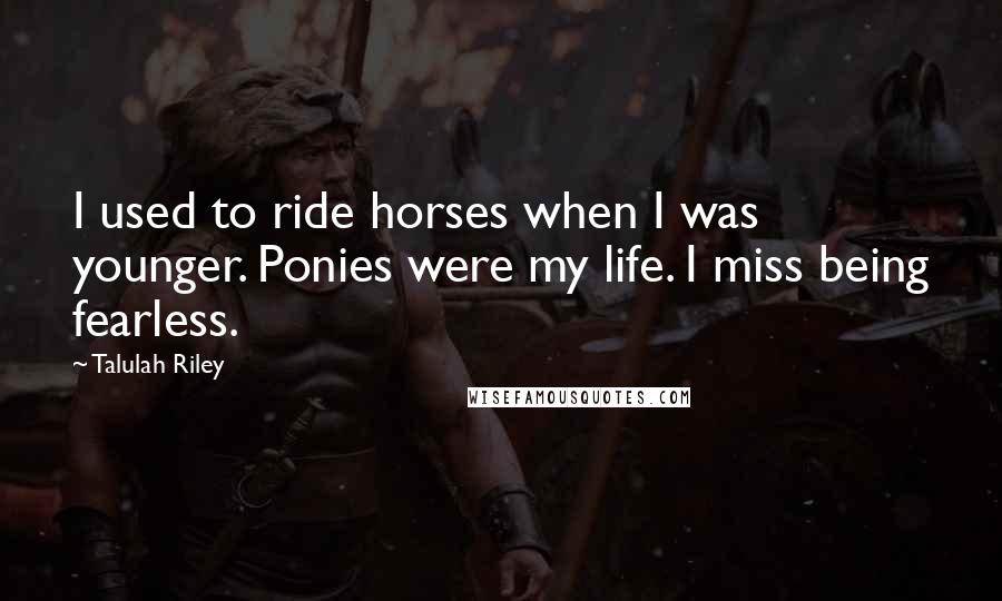 Talulah Riley Quotes: I used to ride horses when I was younger. Ponies were my life. I miss being fearless.