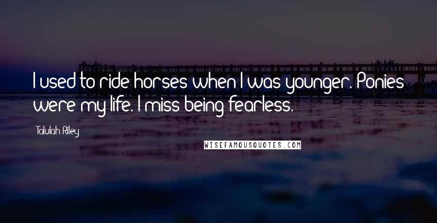 Talulah Riley Quotes: I used to ride horses when I was younger. Ponies were my life. I miss being fearless.