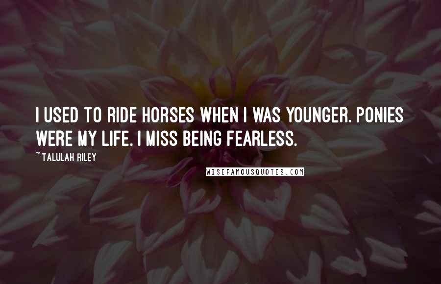 Talulah Riley Quotes: I used to ride horses when I was younger. Ponies were my life. I miss being fearless.