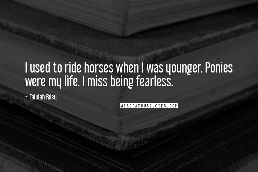 Talulah Riley Quotes: I used to ride horses when I was younger. Ponies were my life. I miss being fearless.