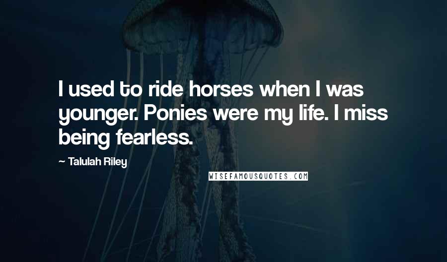 Talulah Riley Quotes: I used to ride horses when I was younger. Ponies were my life. I miss being fearless.