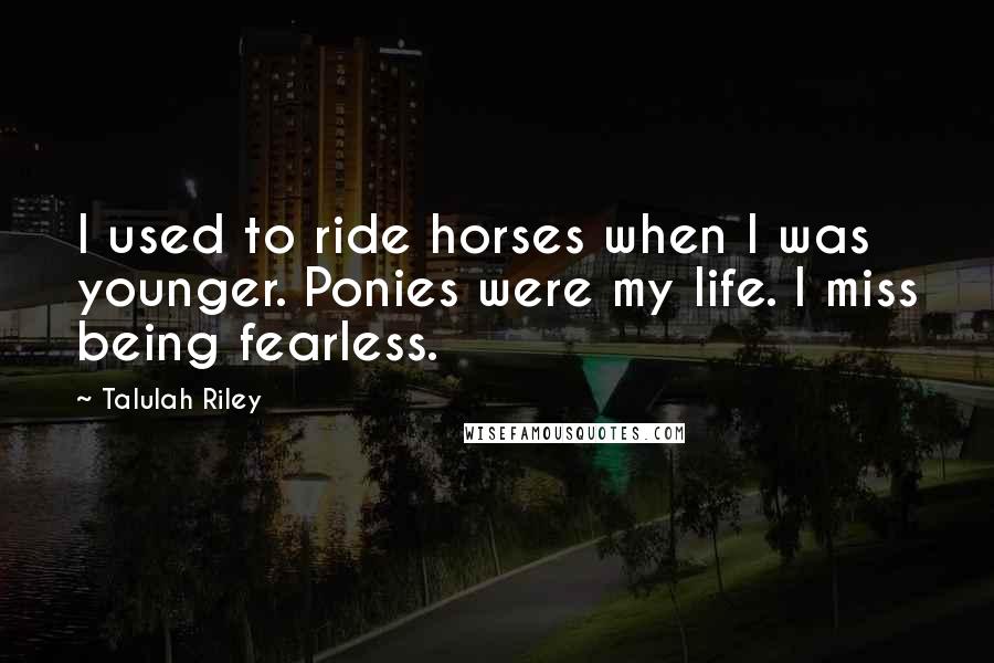 Talulah Riley Quotes: I used to ride horses when I was younger. Ponies were my life. I miss being fearless.