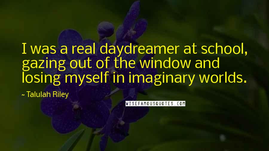 Talulah Riley Quotes: I was a real daydreamer at school, gazing out of the window and losing myself in imaginary worlds.