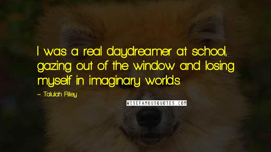 Talulah Riley Quotes: I was a real daydreamer at school, gazing out of the window and losing myself in imaginary worlds.