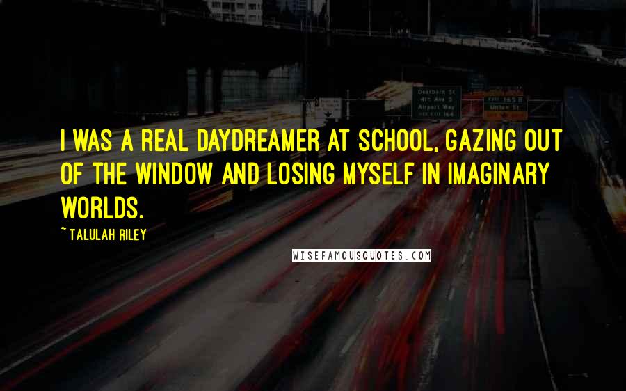 Talulah Riley Quotes: I was a real daydreamer at school, gazing out of the window and losing myself in imaginary worlds.