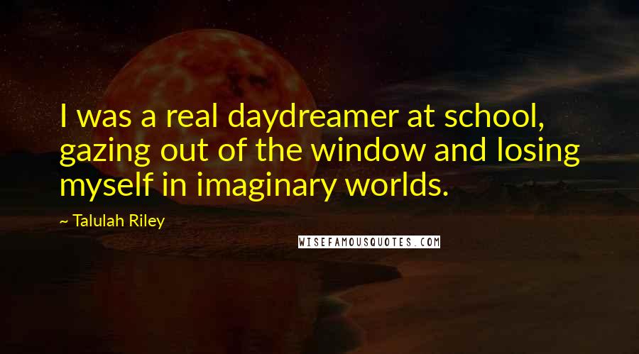 Talulah Riley Quotes: I was a real daydreamer at school, gazing out of the window and losing myself in imaginary worlds.