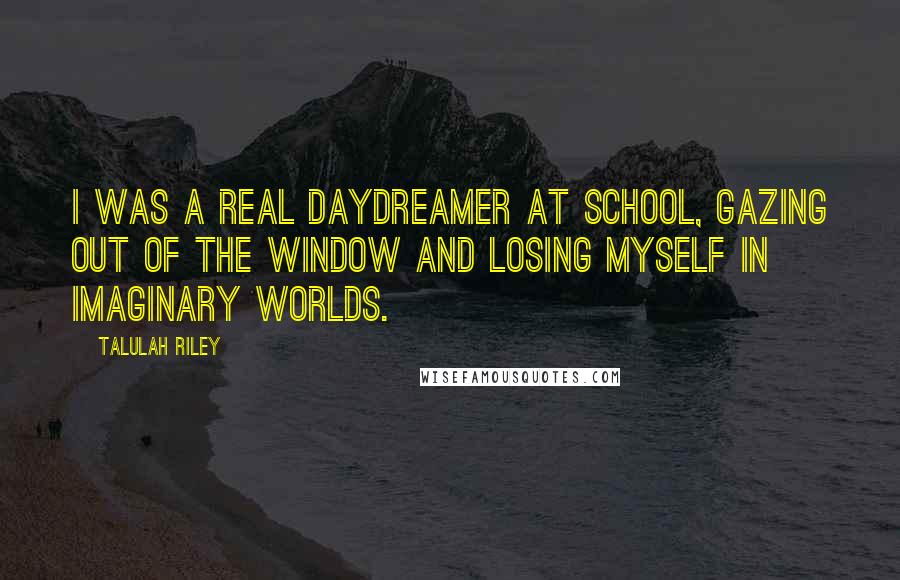 Talulah Riley Quotes: I was a real daydreamer at school, gazing out of the window and losing myself in imaginary worlds.