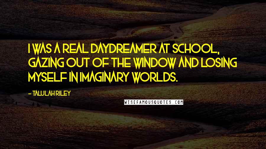 Talulah Riley Quotes: I was a real daydreamer at school, gazing out of the window and losing myself in imaginary worlds.