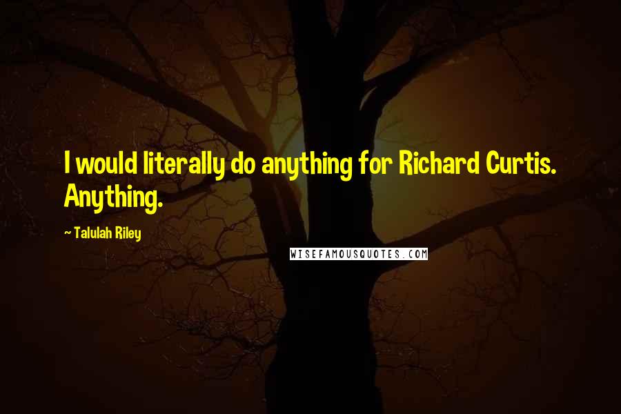 Talulah Riley Quotes: I would literally do anything for Richard Curtis. Anything.