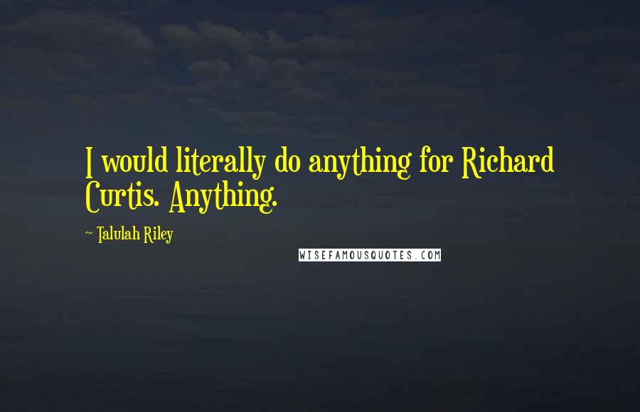 Talulah Riley Quotes: I would literally do anything for Richard Curtis. Anything.