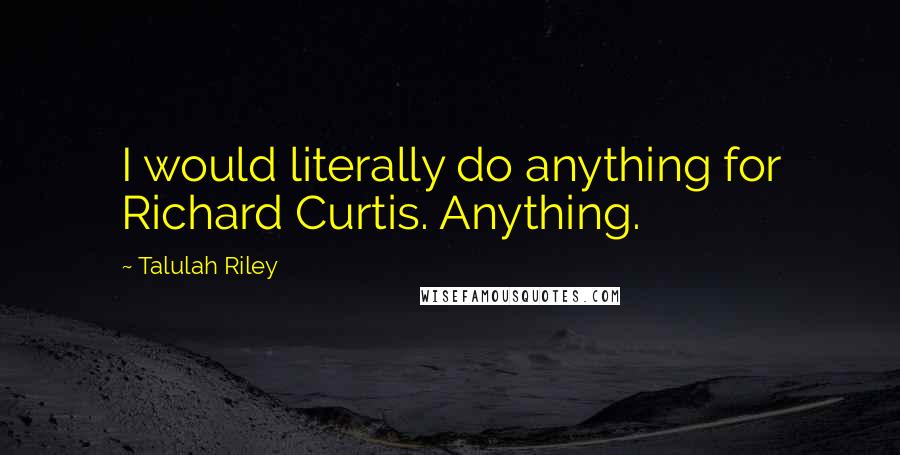 Talulah Riley Quotes: I would literally do anything for Richard Curtis. Anything.