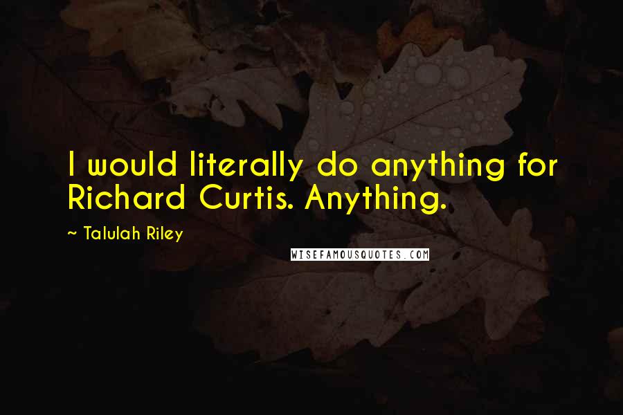 Talulah Riley Quotes: I would literally do anything for Richard Curtis. Anything.