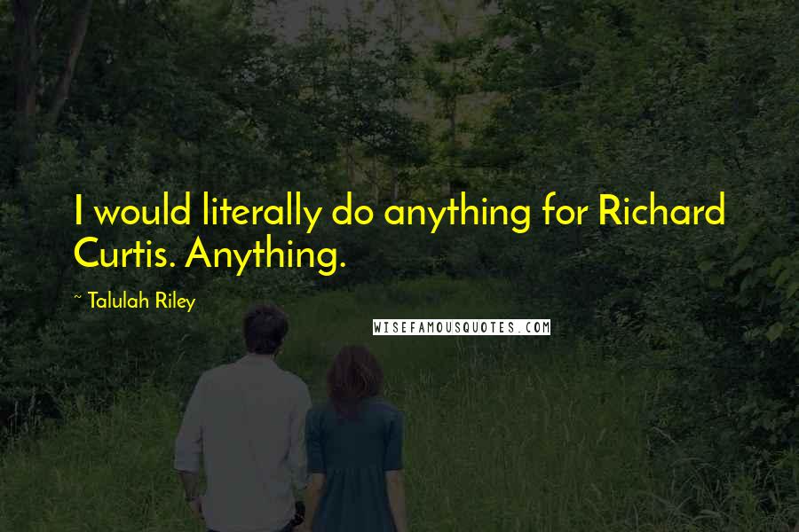 Talulah Riley Quotes: I would literally do anything for Richard Curtis. Anything.