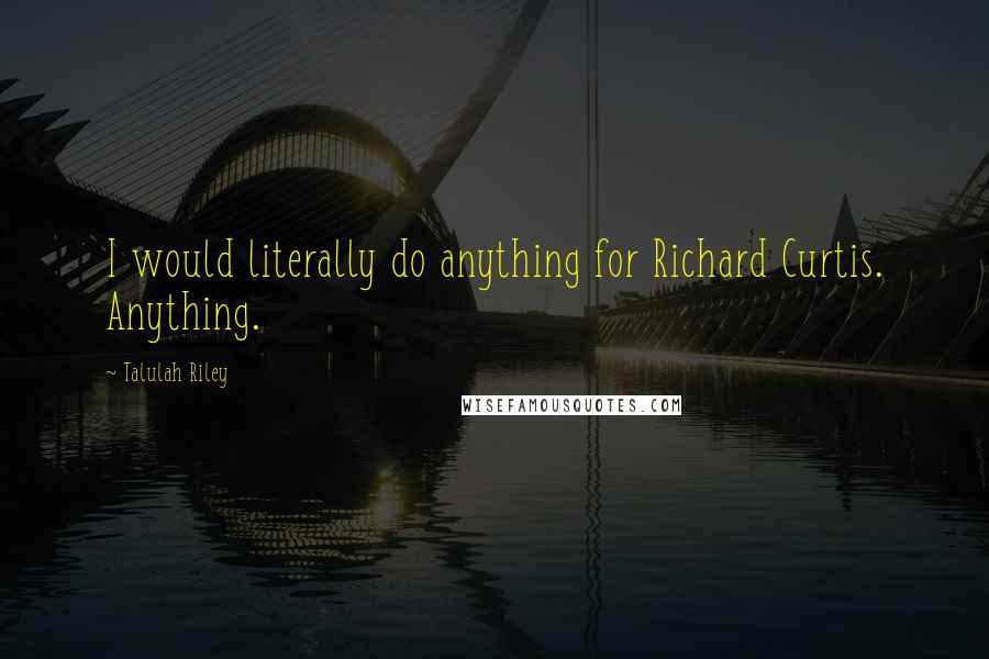 Talulah Riley Quotes: I would literally do anything for Richard Curtis. Anything.