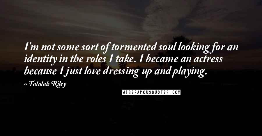 Talulah Riley Quotes: I'm not some sort of tormented soul looking for an identity in the roles I take. I became an actress because I just love dressing up and playing.