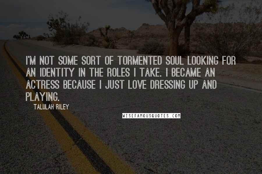 Talulah Riley Quotes: I'm not some sort of tormented soul looking for an identity in the roles I take. I became an actress because I just love dressing up and playing.