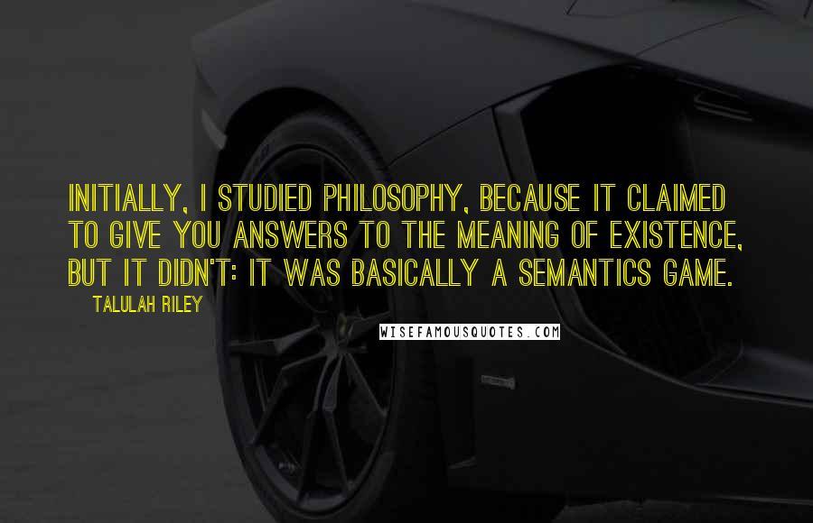 Talulah Riley Quotes: Initially, I studied philosophy, because it claimed to give you answers to the meaning of existence, but it didn't: It was basically a semantics game.