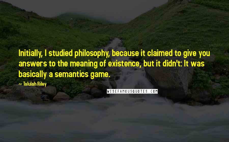 Talulah Riley Quotes: Initially, I studied philosophy, because it claimed to give you answers to the meaning of existence, but it didn't: It was basically a semantics game.